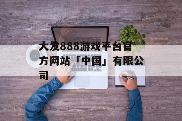 大发888游戏平台官方网站「中国」有限公司