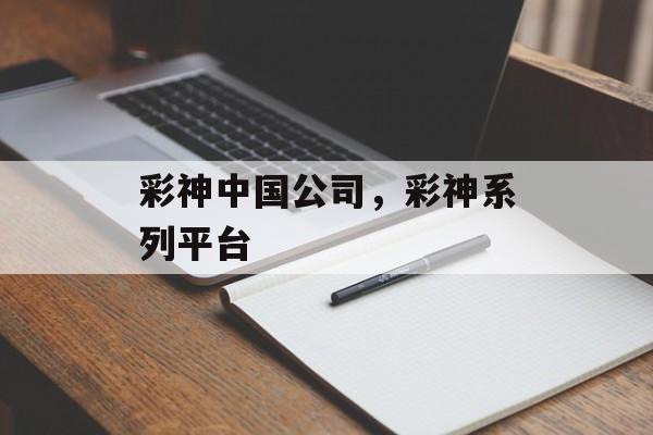 彩神中国公司，彩神系列平台