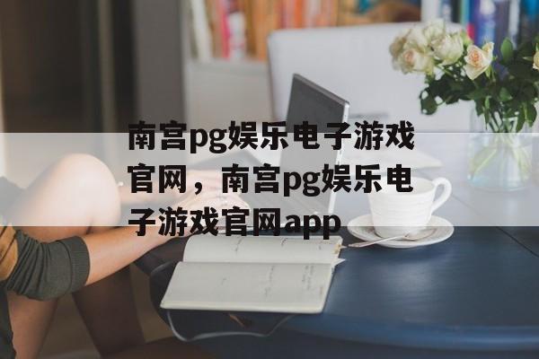 南宫pg娱乐电子游戏官网，南宫pg娱乐电子游戏官网app