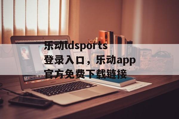 乐动ldsports登录入口，乐动app官方免费下载链接