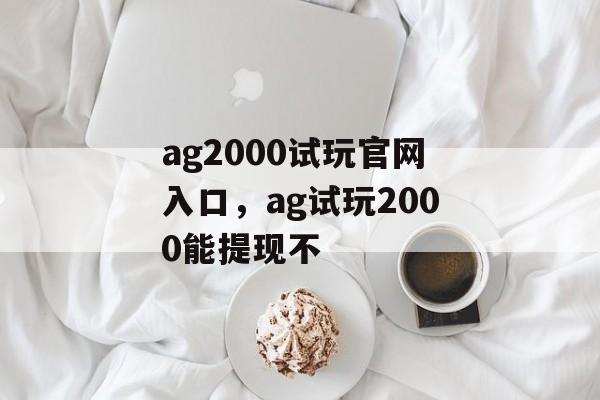 ag2000试玩官网入口，ag试玩2000能提现不