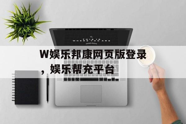 W娱乐邦康网页版登录，娱乐帮充平台