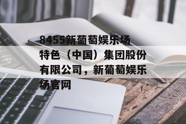 8455新葡萄娱乐场特色（中国）集团股份有限公司，新葡萄娱乐场官网