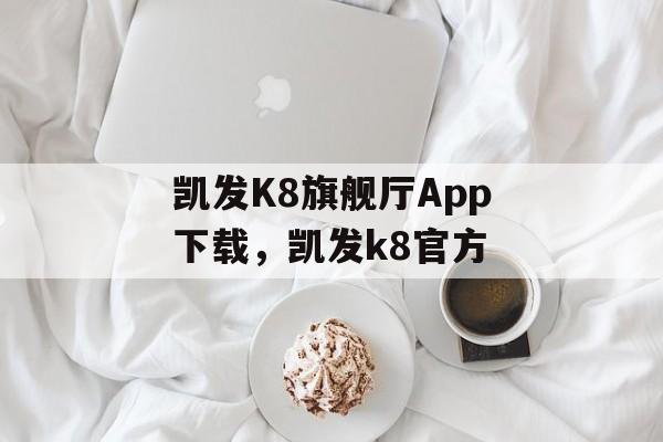 凯发K8旗舰厅App下载，凯发k8官方