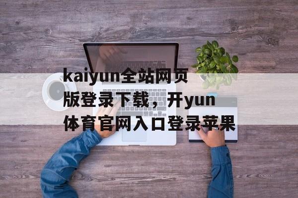 kaiyun全站网页版登录下载，开yun体育官网入口登录苹果